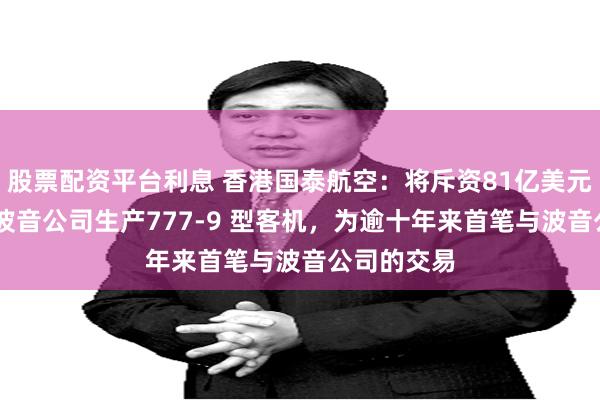 股票配资平台利息 香港国泰航空：将斥资81亿美元订购14架波音公司生产777-9 型客机，为逾十年来首笔与波音公司的交易