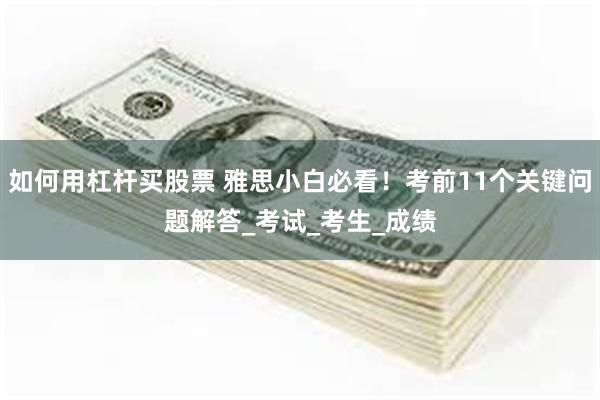 如何用杠杆买股票 雅思小白必看！考前11个关键问题解答_考试_考生_成绩