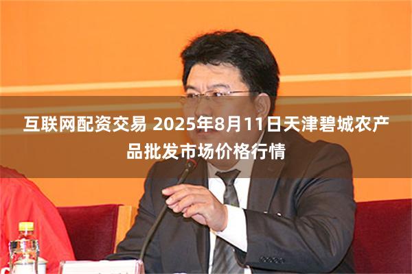 互联网配资交易 2025年8月11日天津碧城农产品批发市场价格行情