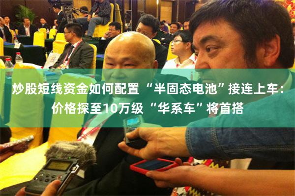 炒股短线资金如何配置 “半固态电池”接连上车：价格探至10万级 “华系车”将首搭