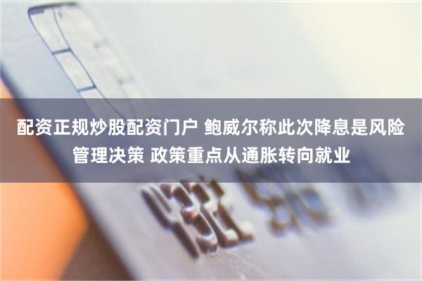 配资正规炒股配资门户 鲍威尔称此次降息是风险管理决策 政策重点从通胀转向就业